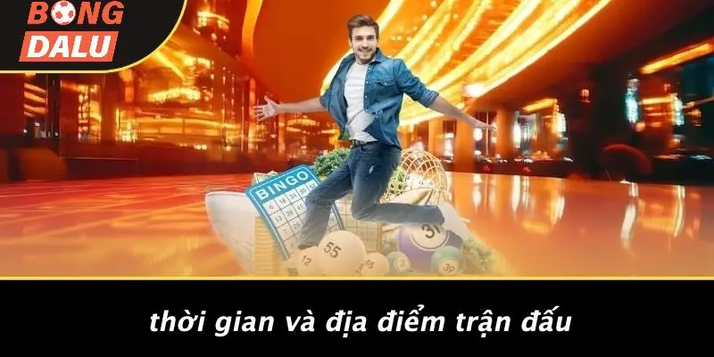 Thời Gian Và Địa Điểm Trận Đấu