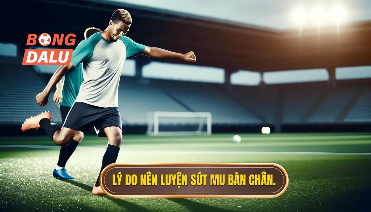 Tại sao cần luyện kỹ thuật sút bóng bằng mu bàn chân phải_