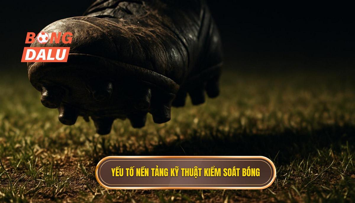 Các yếu tố nền tảng tạo nên Kỹ thuật kiểm soát bóng đỉnh cao