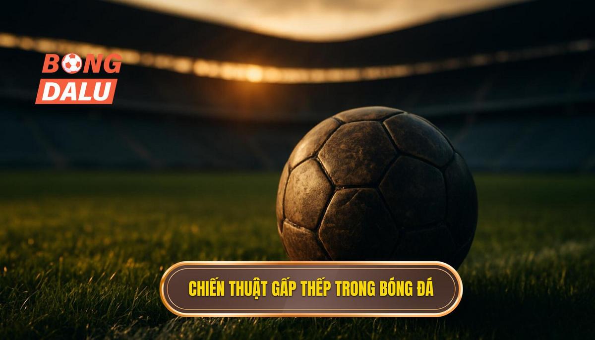 Bản chất và nguyên lý vận hành của chiến thuật gấp thếp bóng đá